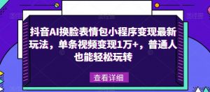 抖音AI换脸表情包小程序变现最新玩法，单条视频变现1万+，普通人也能轻松玩转！-逐风项目库