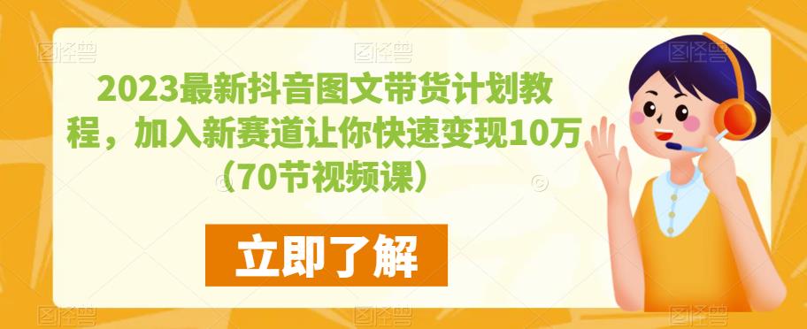 2023最新抖音图文带货计划教程，加入新赛道让你快速变现10万+（70节视频课）-逐风项目库