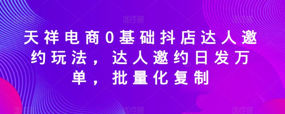 天祥电商0基础抖店达人邀约玩法，达人邀约日发万单，批量化复制-逐风项目库