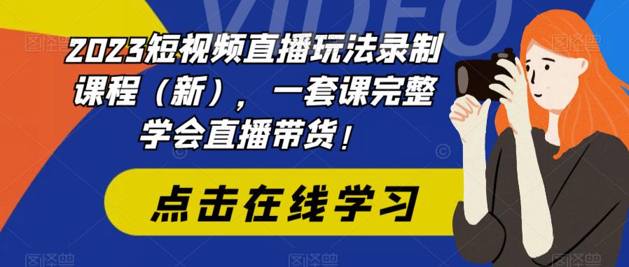 2023短视频直播玩法录制课程（新），一套课完整学会直播带货！-逐风项目库