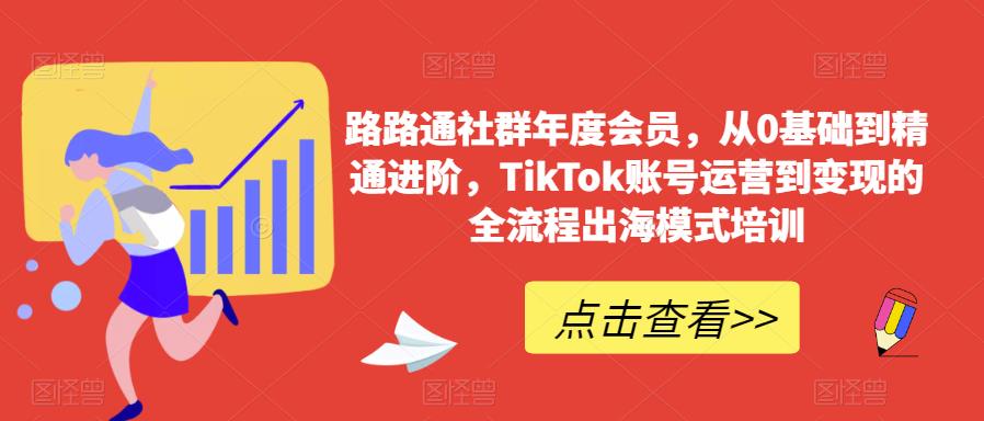 路路通社群年度会员，从0基础到精通进阶，TikTok账号运营到变现的全流程出海模式培训-逐风项目库