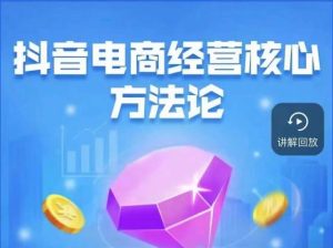 抖音电商经营核心方法论，18节课教你玩转直播带货，巨量学精品课-逐风项目库