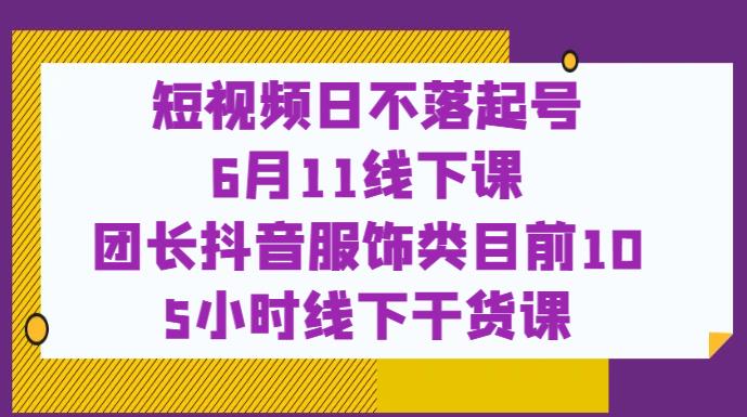 短视频日不落起号【6月11线下课】团长抖音服饰类目前10 5小时线下干货课-逐风项目库
