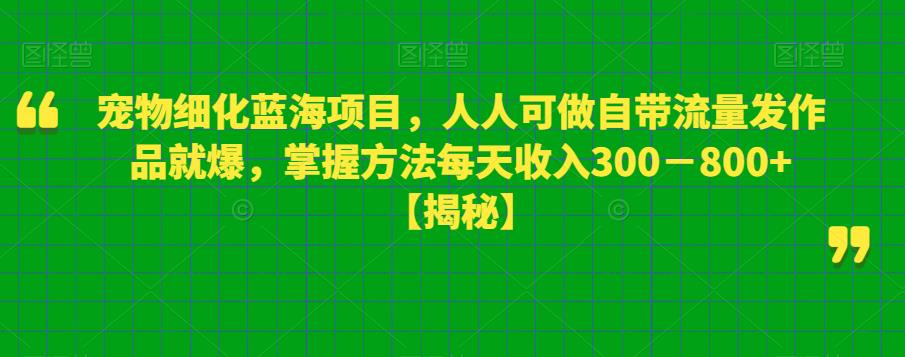宠物细化蓝海项目，人人可做自带流量发作品就爆，掌握方法每天收入300－800+【揭秘】-逐风项目库