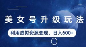 美女号升级玩法，利用虚拟资源变现，日入600+（教程+素材）【揭秘】-逐风项目库