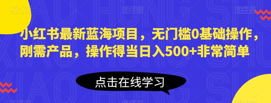小红书最新蓝海项目，无门槛0基础操作，刚需产品，操作得当日入500+非常简单【揭秘】-逐风项目库