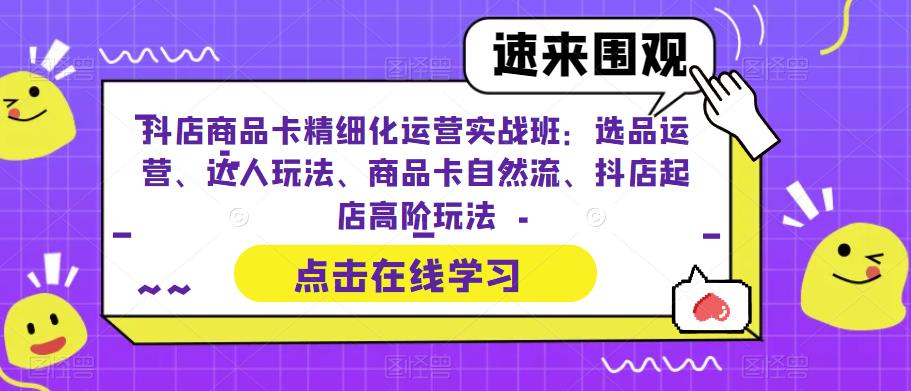 抖店商品卡精细化运营实战班：选品运营、达人玩法、商品卡自然流、抖店起店高阶玩法-逐风项目库