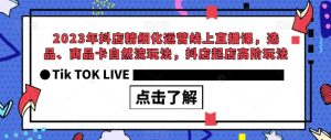 2023年抖店精细化运营线上直播课，选品、商品卡自然流玩法，抖店起店高阶玩法-逐风项目库