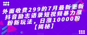 外面收费299的7月最新更新抖音励志语录短视频暴力涨粉新玩法，日涨10000粉【揭秘】-逐风项目库