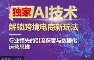 独家AI技术&ChatGPT解锁跨境电商新玩法，行业领先的引流获客与数据化运营思维-逐风项目库