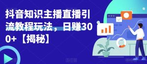 宝哥抖音知识主播直播引流教程玩法，日赚300+【揭秘】-逐风项目库