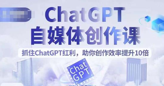 ChatGPT自媒体创作课，抓住ChatGPT红利，助你创作效率提升10倍-逐风项目库