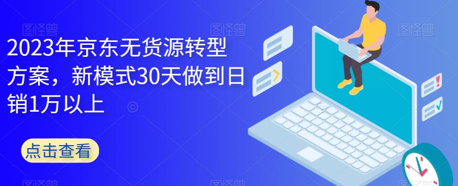 2023年京东无货源转型方案，新模式30天做到日销1万以上-逐风项目库