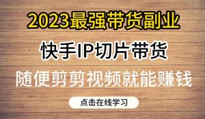 2023最强带货副业快手IP切片带货，门槛低，0粉丝也可以进行，随便剪剪视频就能赚钱-逐风项目库