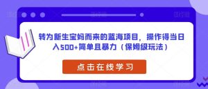 转为新生宝妈而来的蓝海项目，操作得当日入500+简单且暴力（保姆级玩法）【揭秘】-逐风项目库