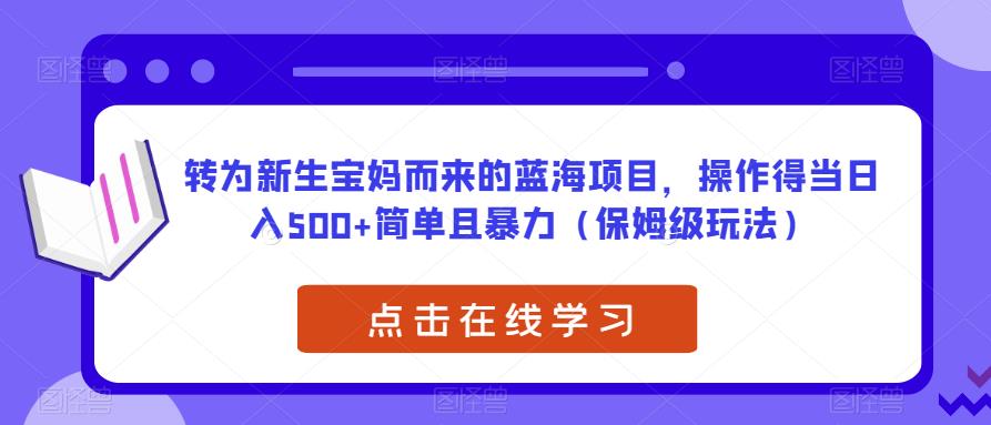 转为新生宝妈而来的蓝海项目，操作得当日入500+简单且暴力（保姆级玩法）【揭秘】-逐风项目库