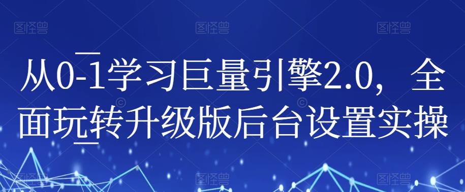 从0-1学习巨量引擎2.0，全面玩转升级版后台设置实操-逐风项目库