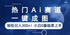 热门Ai赛道，一键成图，轻松日入300+！小白0基础易上手【揭秘】-逐风项目库
