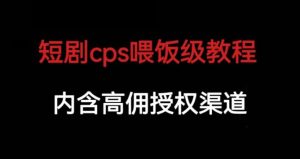 短剧cps喂饭级教学，内涵高佣授权渠道-逐风项目库