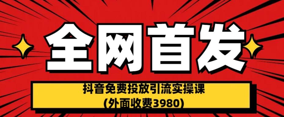 全网首发：抖音免费投放引流实操课(外面收费3980)【揭秘】-逐风项目库
