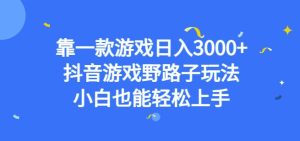 靠一款游戏日入3000+，抖音游戏野路子玩法，小白也能轻松上手【揭秘】-逐风项目库