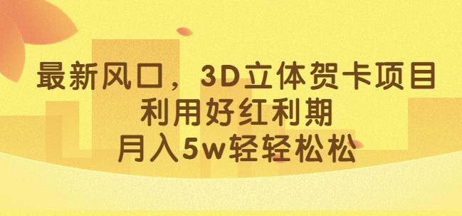 最新风口，3D立体贺卡项目，利用好红利期，月入5w轻轻松松【揭秘】-逐风项目库