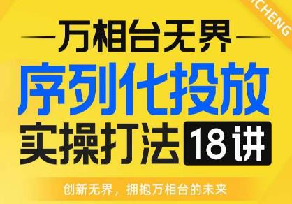 【万相台无界】序列化投放实操18讲线上实战班，全网首推，运营福音！-逐风项目库