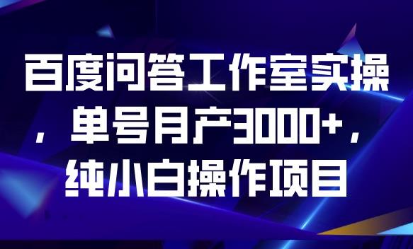 百度问答工作室实操，单号月产3000+，纯小白操作项目【揭秘】-逐风项目库