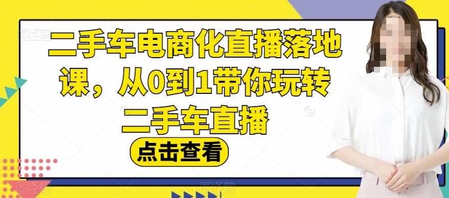 二手车电商化直播落地课，从0到1带你玩转二手车直播-逐风项目库
