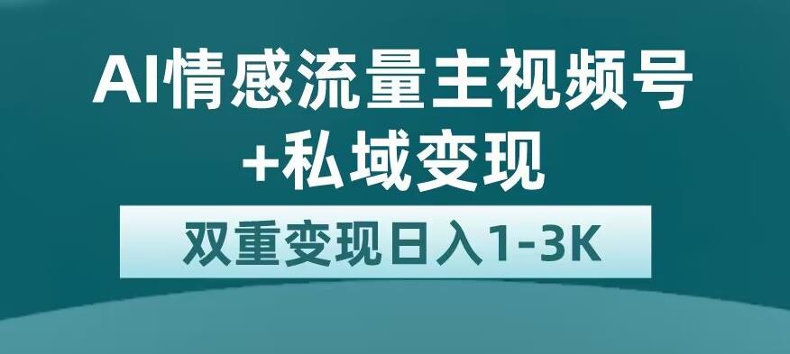 全新AI情感流量主视频号+私域变现，日入1-3K，平台巨大流量扶持【揭秘】-逐风项目库