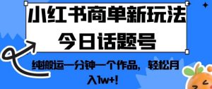 小红书商单新玩法今日话题号，纯搬运一分钟一个作品，轻松月入1w+！【揭秘】-逐风项目库