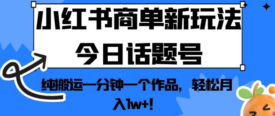 小红书商单新玩法今日话题号，纯搬运一分钟一个作品，轻松月入1w+！【揭秘】-逐风项目库