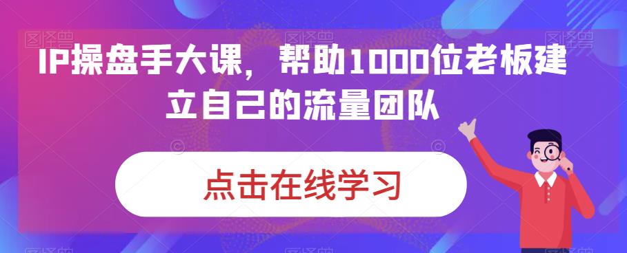 IP操盘手大课，帮助1000位老板建立自己的流量团队-逐风项目库