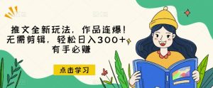 推文全新玩法，作品连爆！无需剪辑，轻松日入300+，有手必赚【揭秘】-逐风项目库