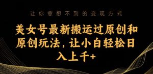 美女号最新搬运过原创和原创玩法，让小白轻松日入上千+【揭秘】-逐风项目库