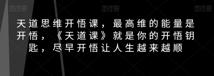 天道思维开悟课，最高维的能量是开悟，《天道课》就是你的开悟钥匙，尽早开悟让人生越来越顺-逐风项目库
