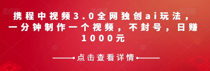 携程中视频3.0全网独创ai玩法，一分钟制作一个视频，不封号，日赚1000元【揭秘】-逐风项目库