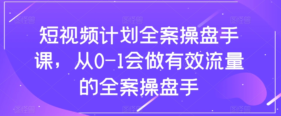 短视频计划全案操盘手课，从0-1会做有效流量的全案操盘手-逐风项目库