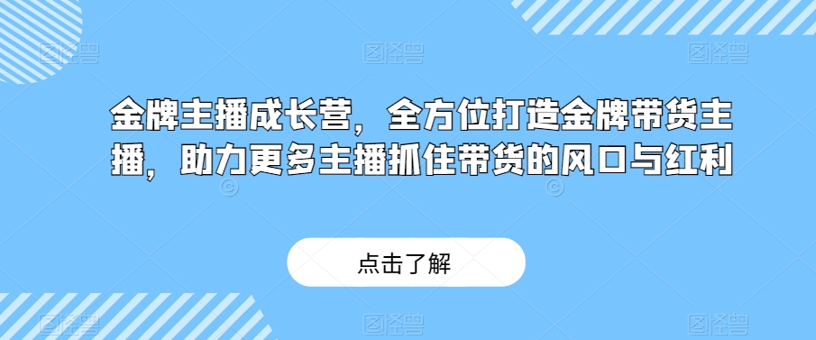 金牌主播成长营，全方位打造金牌带货主播，助力更多主播抓住带货的风口与红利-逐风项目库