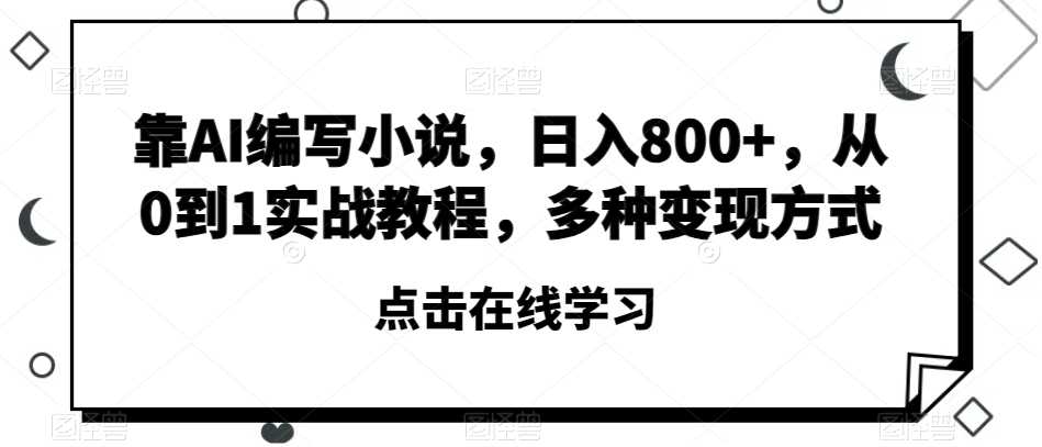 靠AI编写小说，日入800+，从0到1实战教程，多种变现方式【揭秘】-逐风项目库