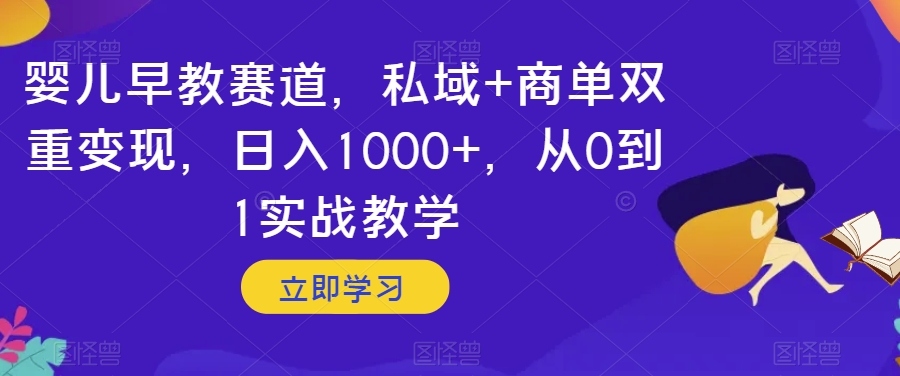 婴儿早教赛道，私域+商单双重变现，日入1000+，从0到1实战教学【揭秘】-逐风项目库