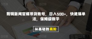 剪辑新闻官媒带货账号，日入500+，快速爆单法，保姆级教学【揭秘】-逐风项目库