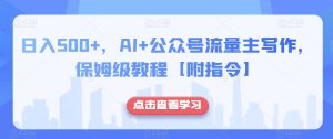 日入500+，AI+公众号流量主写作，保姆级教程【附指令】-逐风项目库
