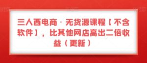 三人西电商·无货源课程【不含软件】，比其他网店高出二倍收益（更新）-逐风项目库