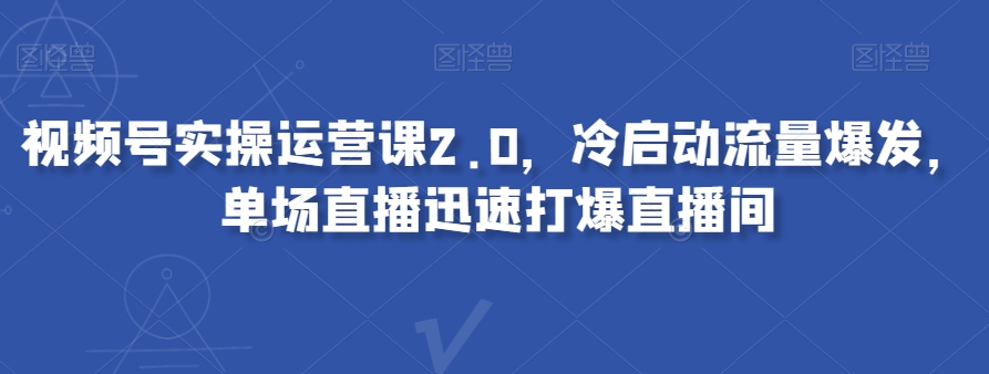 视频号实操运营课2.0，冷启动流量爆发，单场直播迅速打爆直播间-逐风项目库