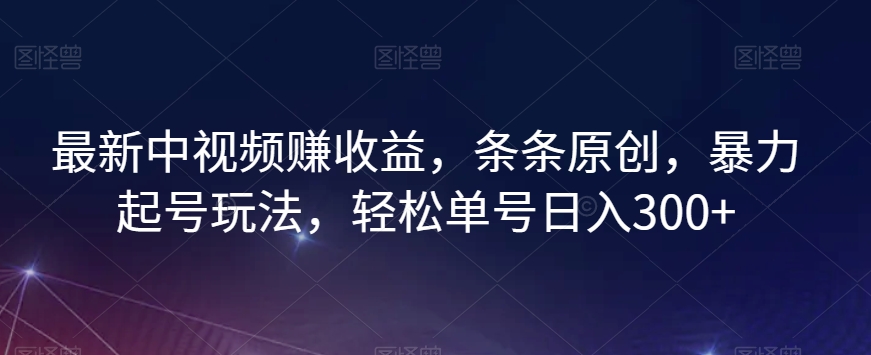最新中视频赚收益，条条原创，暴力起号玩法，轻松单号日入300+【揭秘】-逐风项目库