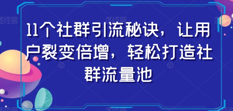 11个社群引流秘诀，让用户裂变倍增，轻松打造社群流量池-逐风项目库