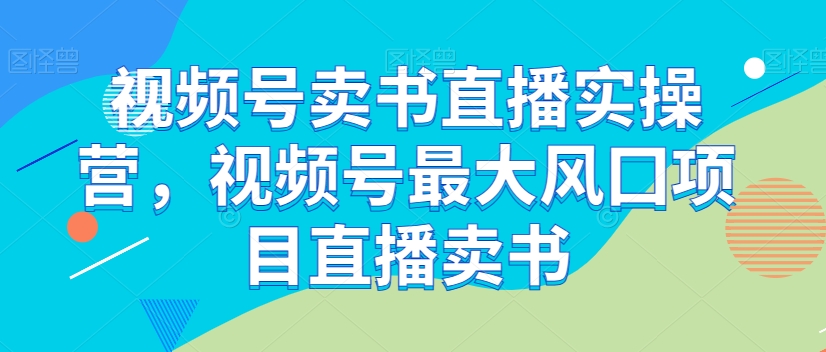 视频号卖书直播实操营，视频号最大风囗项目直播卖书-逐风项目库