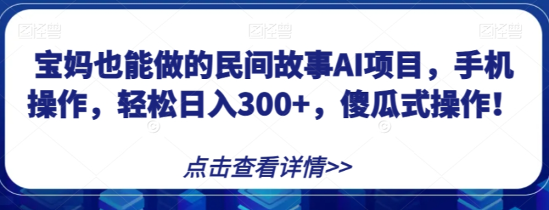 宝妈也能做的民间故事AI项目，手机操作，轻松日入300+，傻瓜式操作！【揭秘】-逐风项目库
