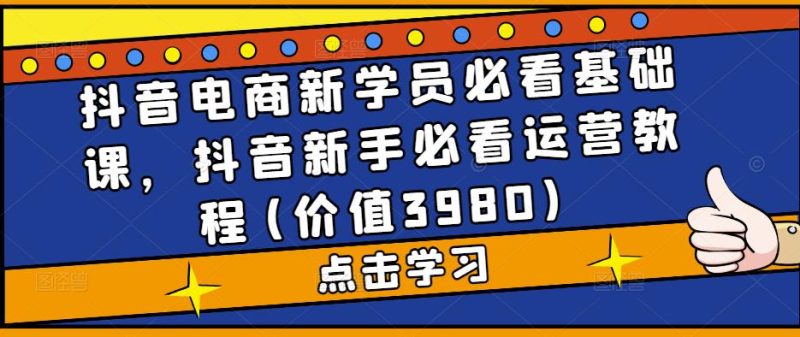 抖音电商新学员必看基础课，抖音新手必看运营教程(价值3980)-逐风项目库